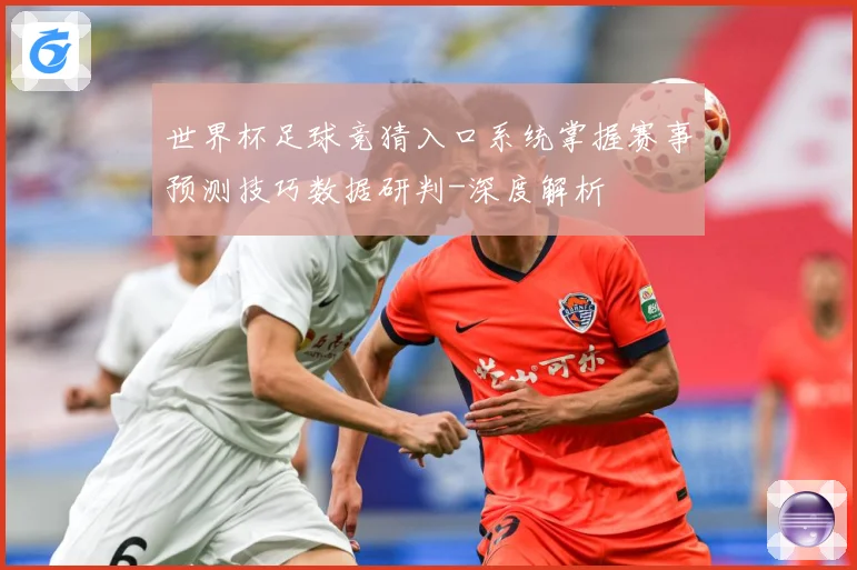 世界杯足球竞猜入口系统掌握赛事预测技巧数据研判-深度解析