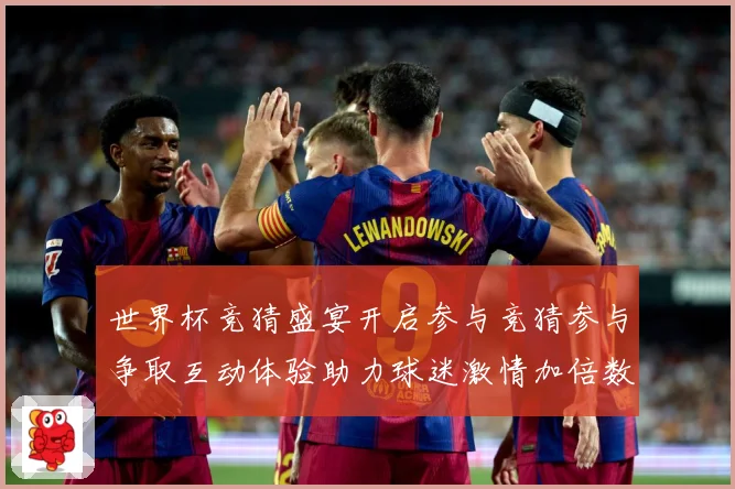 世界杯竞猜盛宴开启参与竞猜参与争取互动体验助力球迷激情加倍数据研判-深度解析