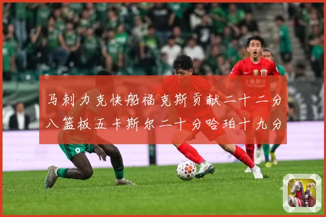 马刺力克快船福克斯贡献二十二分八篮板五卡斯尔二十分哈珀十九分赛场复盘-深度解析