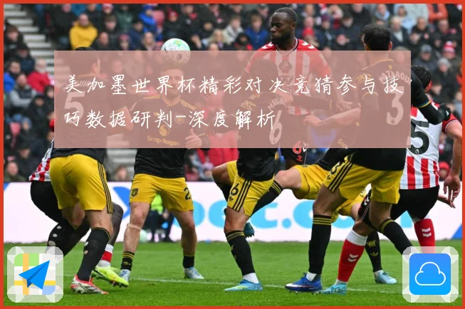 美加墨世界杯精彩对决竞猜参与技巧数据研判-深度解析