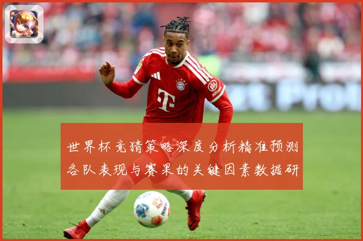 世界杯竞猜策略深度分析精准预测各队表现与赛果的关键因素数据研判-深度解析