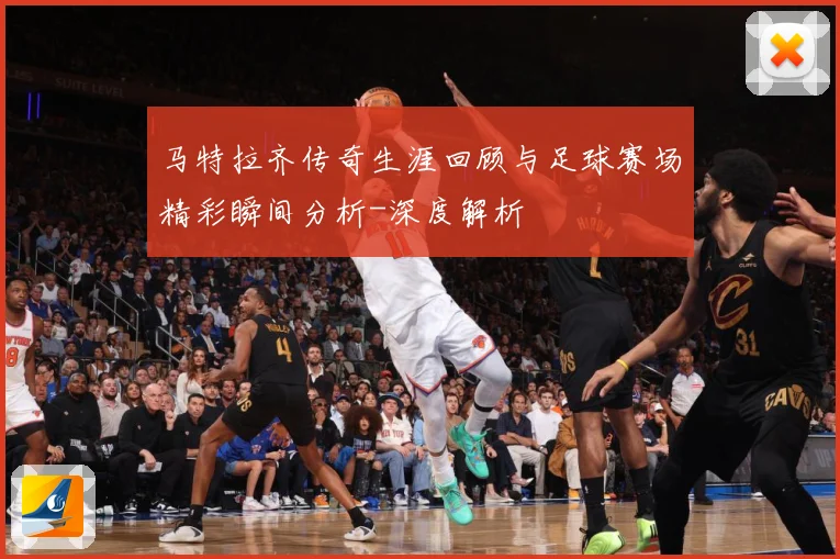 马特拉齐传奇生涯回顾与足球赛场精彩瞬间分析-深度解析