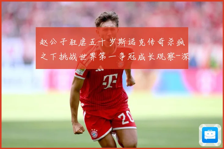 赵公子狂虐五十岁斯诺克传奇杀疯之下挑战世界第一争冠成长观察-深度解析