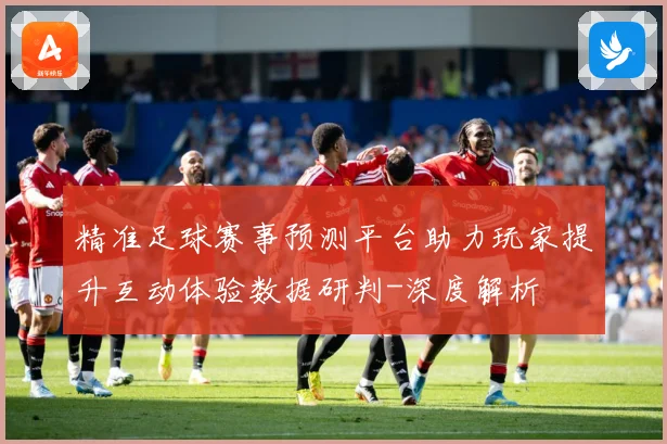 精准足球赛事预测平台助力玩家提升互动体验数据研判-深度解析