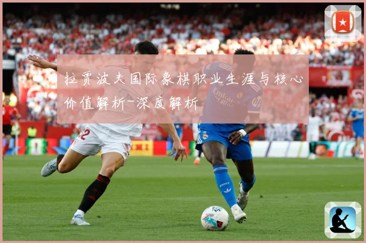 拉贾波夫国际象棋职业生涯与核心价值解析-深度解析