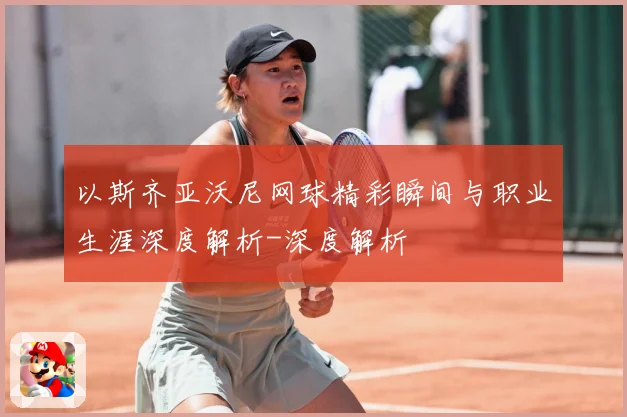 以斯齐亚沃尼网球精彩瞬间与职业生涯深度解析-深度解析