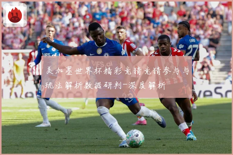 美加墨世界杯精彩竞猜竞猜参与与玩法解析数据研判-深度解析