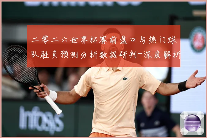 二零二六世界杯赛前盘口与热门球队胜负预测分析数据研判-深度解析