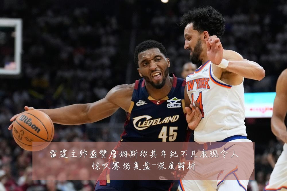雷霆主帅盛赞詹姆斯称其年纪不凡表现令人惊叹赛场复盘-深度解析