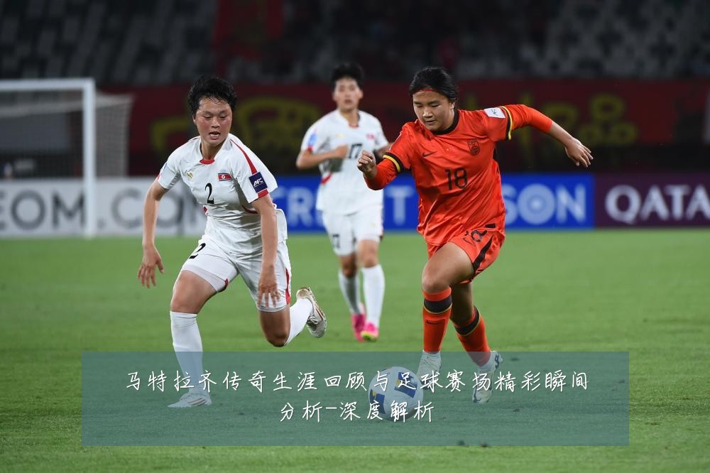 马特拉齐传奇生涯回顾与足球赛场精彩瞬间分析-深度解析
