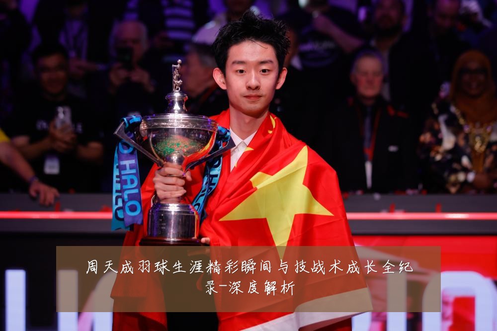 周天成羽球生涯精彩瞬间与技战术成长全纪录-深度解析