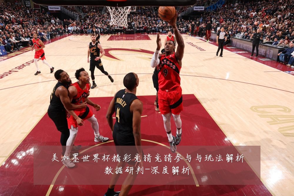 美加墨世界杯精彩竞猜竞猜参与与玩法解析数据研判-深度解析