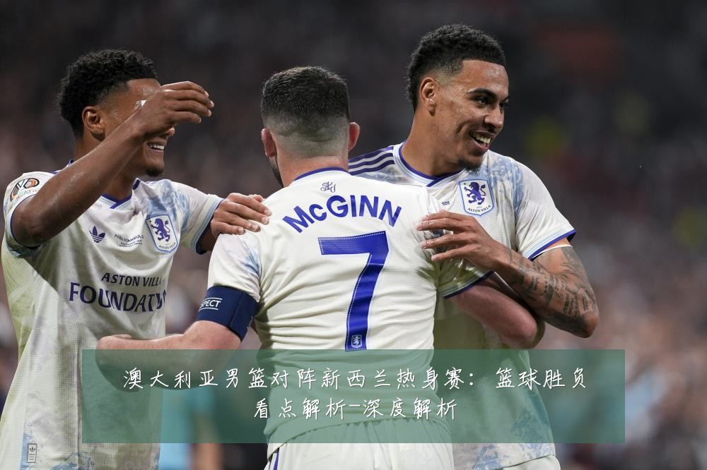 澳大利亚男篮对阵新西兰热身赛:篮球胜负看点解析-深度解析