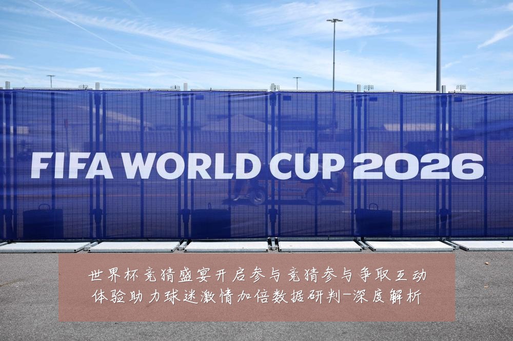 世界杯竞猜盛宴开启参与竞猜参与争取互动体验助力球迷激情加倍数据研判-深度解析